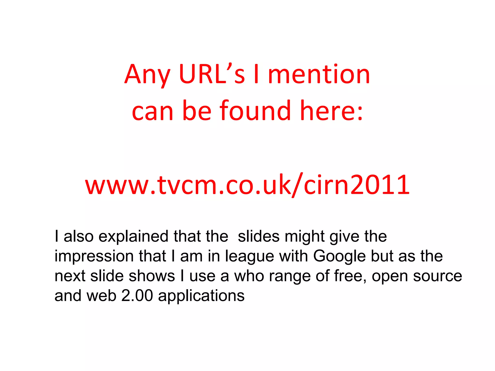 Any URL’s I mention can be found here: www.tvcm.co.uk/cirn2011 I also explained that the  slides might give the impression that I am in league with Google but as the next slide shows I use a who range of free, open source and web 2.00 applications 