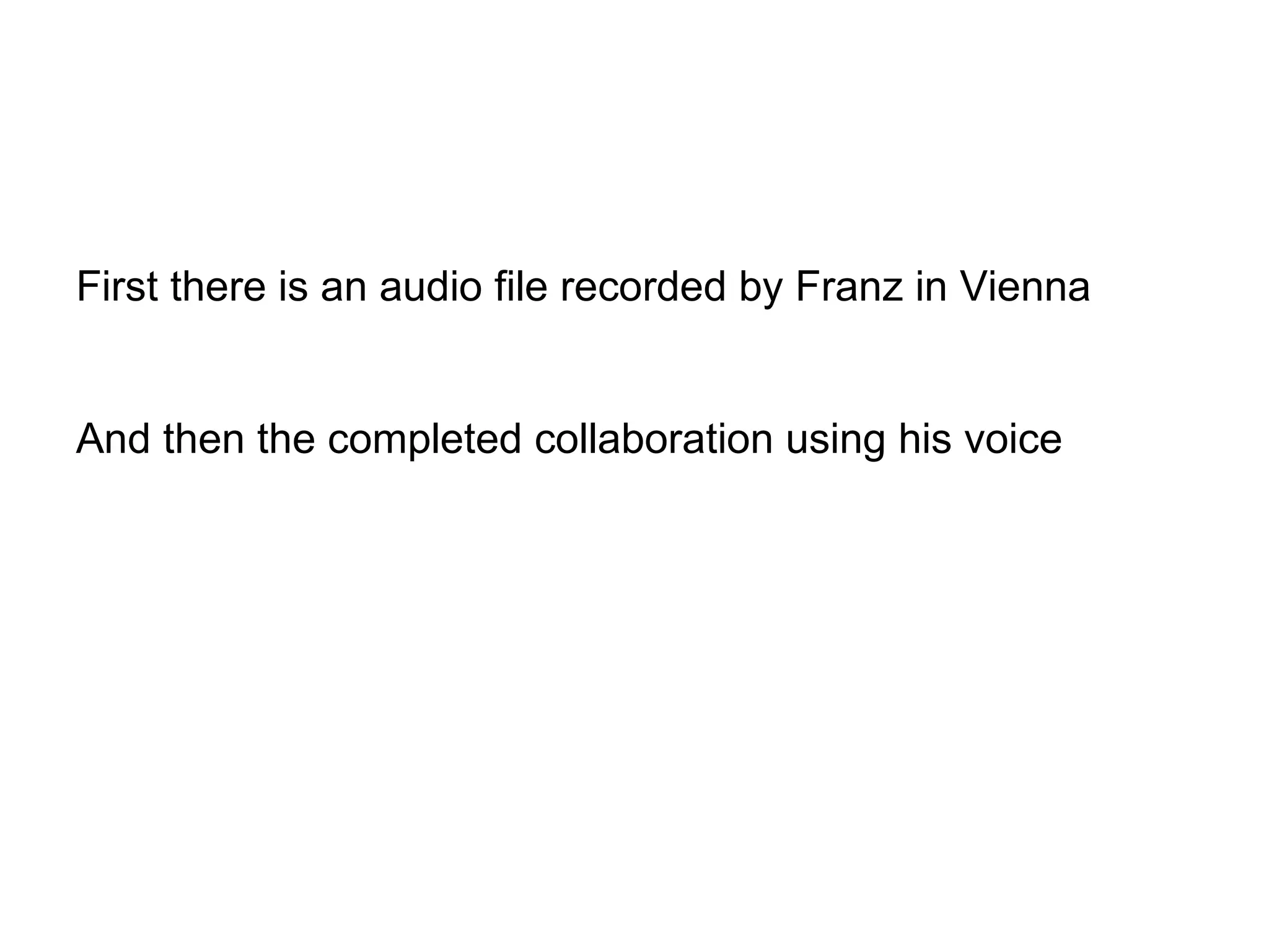 First there is an audio file recorded by Franz in Vienna And then the completed collaboration using his voice 