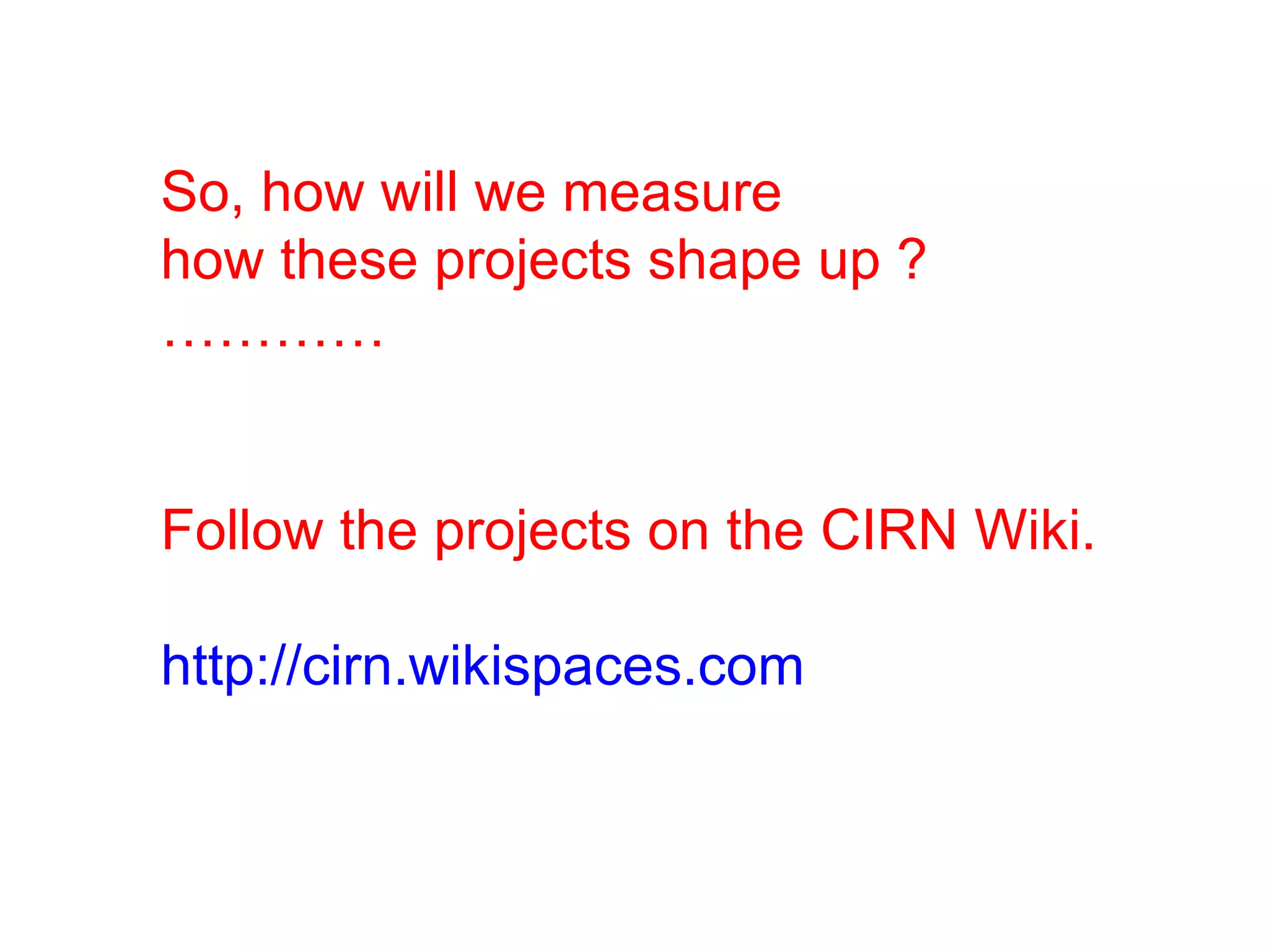 So, how will we measure  how these projects shape up ?  ………… Follow the projects on the CIRN Wiki. http://cirn.wikispaces.com   