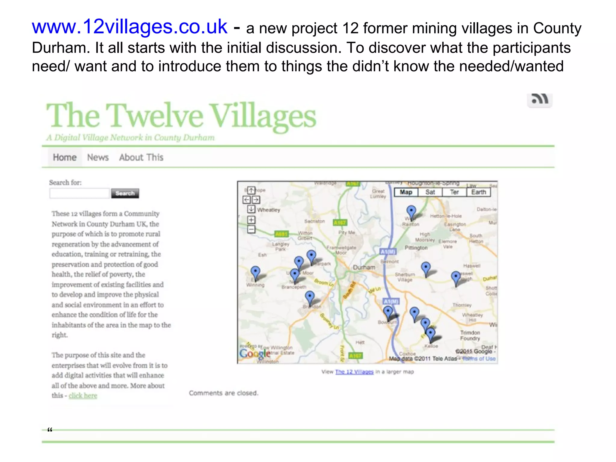 www.12villages.co.uk  -  a new project 12 former mining villages in County Durham. It all starts with the initial discussion. To discover what the participants need/ want and to introduce them to things the didn’t know the needed/wanted  “ 