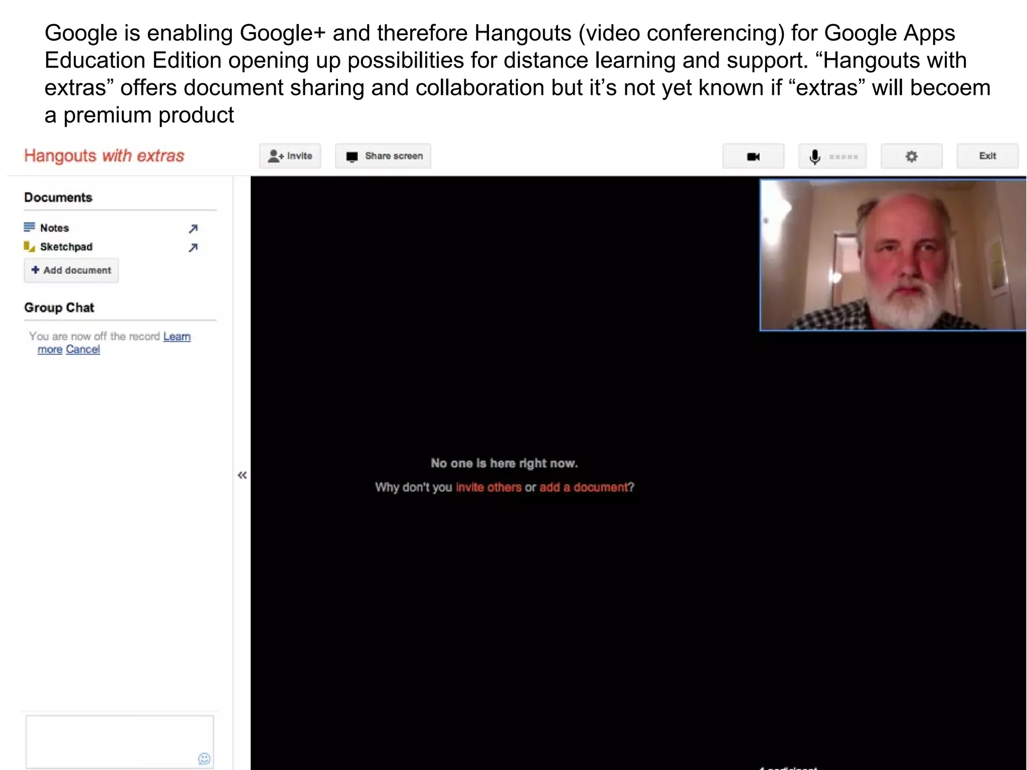 Adventurous ICT Google is enabling Google+ and therefore Hangouts (video conferencing) for Google Apps Education Edition opening up possibilities for distance learning and support. “Hangouts with extras” offers document sharing and collaboration but it’s not yet known if “extras” will becoem a premium product  