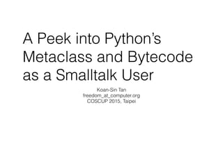 A Peek into Python’s
Metaclass and Bytecode
as a Smalltalk User
Koan-Sin Tan
freedom_at_computer.org
COSCUP 2015, Taipei
 