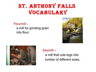 St. Anthony Falls  Vocabulary ,[object Object],[object Object],[object Object],Sawmill  –  a mill that cuts logs into lumber of different sizes. 