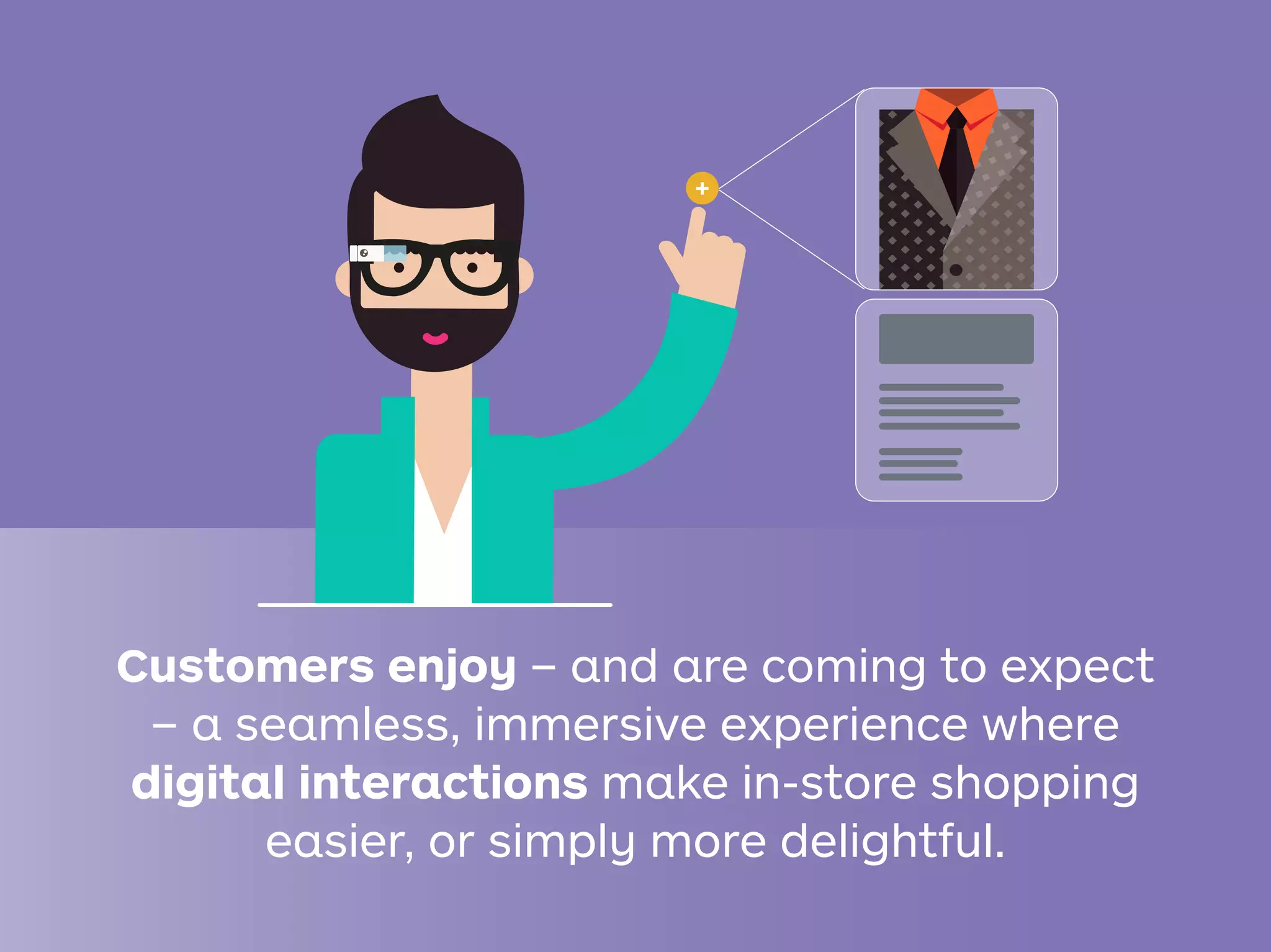 Customers enjoy – and are coming to expect
– a seamless, immersive experience where
digital interactions make in-store shopping
easier, or simply more delightful.
+
 