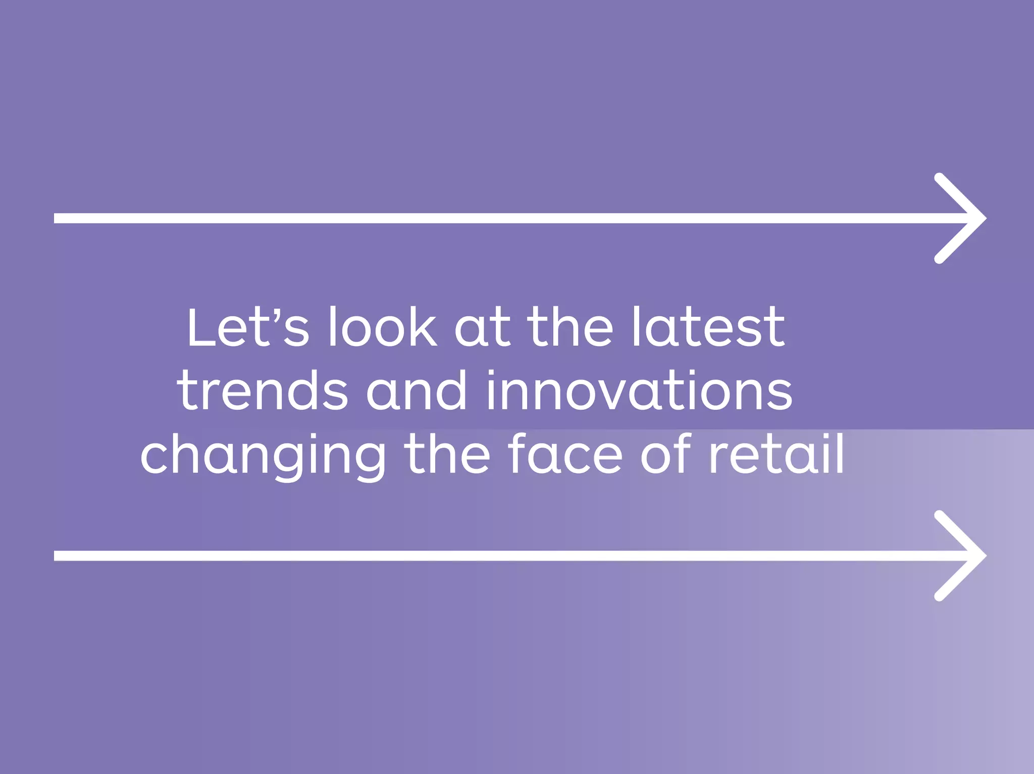 Let’s look at the latest
trends and innovations
changing the face of retail
 