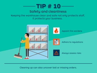 Appoint ﬁre wardens
Adhere to regulations
Always assess risks
Keeping the warehouse clean and safe not only protects staﬀ,
it protects your business.
TIP # 10TIP # 10
Safety and cleanliness
Cleaning up can also uncover lost or missing orders.
 