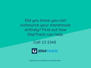 StarTrack is a business of Australia Post
Did you know you can
outsource your warehouse
entirely? Find out how
StarTrack can help.
Call 13 2345
 