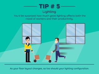 You’d be surprised how much good lighting aﬀects both the
mood of workers and their productivity.
TIP # 5TIP # 5
Lighting
As your ﬂoor layout changes, so too should your lighting conﬁguration.
 
