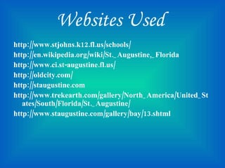 Websites Used  http://www.stjohns.k12.fl.us/schools/ http://en.wikipedia.org/wiki/St._Augustine,_Florida http://www.ci.st-augustine.fl.us/ http://oldcity.com/ http://staugustine.com http://www.trekearth.com/gallery/North_America/United_States/South/Florida/St._Augustine/ http://www.staugustine.com/gallery/bay/13.shtml 