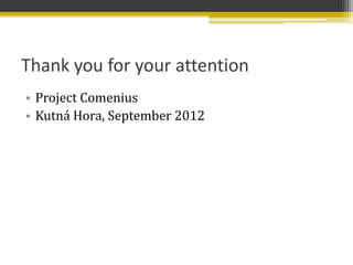 Thank you for your attention
• Project Comenius
• Kutná Hora, September 2012
 