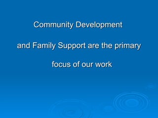 Community Development  and Family Support are the primary focus of our work 