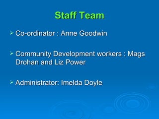 Staff Team Co-ordinator : Anne Goodwin Community Development workers : Mags Drohan and Liz Power Administrator: Imelda Doyle 