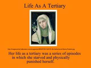 Life As A Tertiary  Her life as a tertiary was a series of episodes in which she starved and physically  punished herself. http://imagecache2.allposters.com/images/pic/BRGPOD/192576~St-Catherine-of-Siena-Posters.jpg 