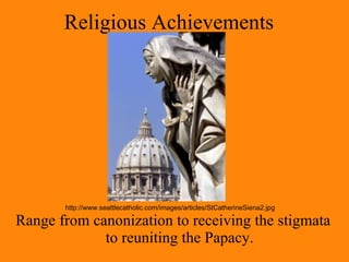 Religious Achievements  Range from canonization to receiving the stigmata to reuniting the Papacy. http://www.seattlecatholic.com/images/articles/StCatherineSiena2.jpg 