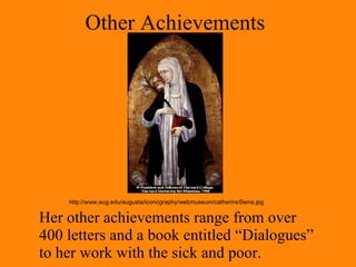 Other Achievements Her other achievements range from over 400 letters and a book entitled “Dialogues” to her work with the sick and poor. http://www.aug.edu/augusta/iconography/webmuseum/catherineSiena.jpg 