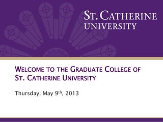 WELCOME TO THE GRADUATE COLLEGE OF
ST. CATHERINE UNIVERSITY
Thursday, May 9th, 2013
 