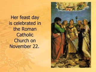 Her feast day is celebrated in the Roman Catholic Church on November 22.   