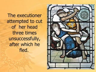 The executioner attempted to  cut of  her  head  three times unsuccessfully, a fter  which he fled.   