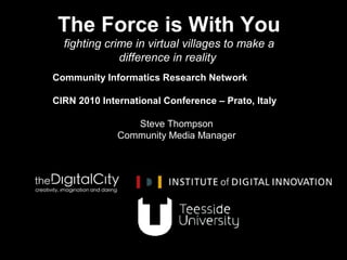 Steve Thompson
Community Media Manager
The Force is With You
fighting crime in virtual villages to make a
difference in reality
Community Informatics Research Network
CIRN 2010 International Conference – Prato, Italy
 