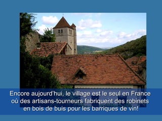 Encore aujourd’hui, le village est le seul en France  où des artisans-tourneurs fabriquent des robinets  en bois de buis pour les barriques de vin! 