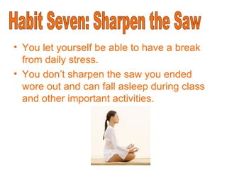 You let yourself be able to have a break from daily stress. You don’t sharpen the saw you ended wore out and can fall asleep during class and other important activities. Habit Seven: Sharpen the Saw 