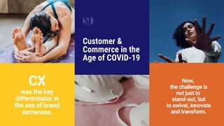 Customer &
Commerce in the
Age of COVID-19
CX
was the key
differentiator in
the sea of brand
sameness.
Now,
the challenge is
not just to
stand-out, but
to swivel, innovate
and transform.
 