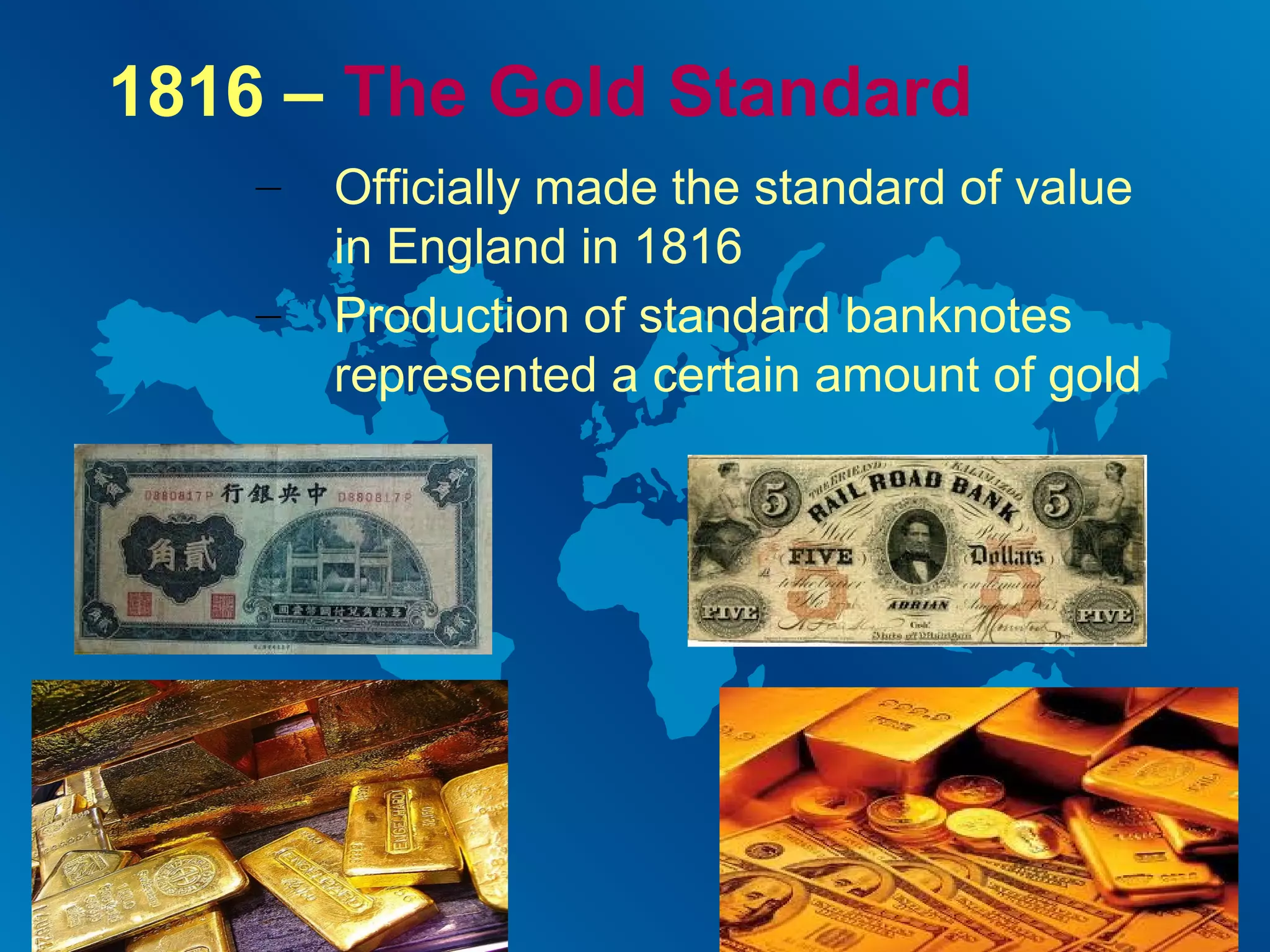 1816 – The Gold Standard
–
–

Officially made the standard of value
in England in 1816
Production of standard banknotes
represented a certain amount of gold

 