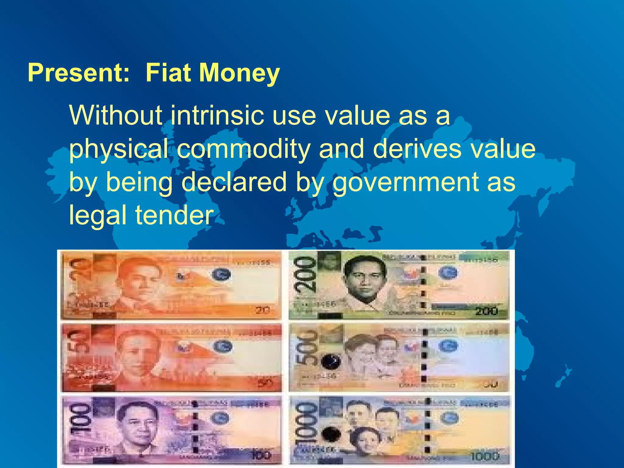 Present: Fiat Money

Without intrinsic use value as a
physical commodity and derives value
by being declared by government as
legal tender

 