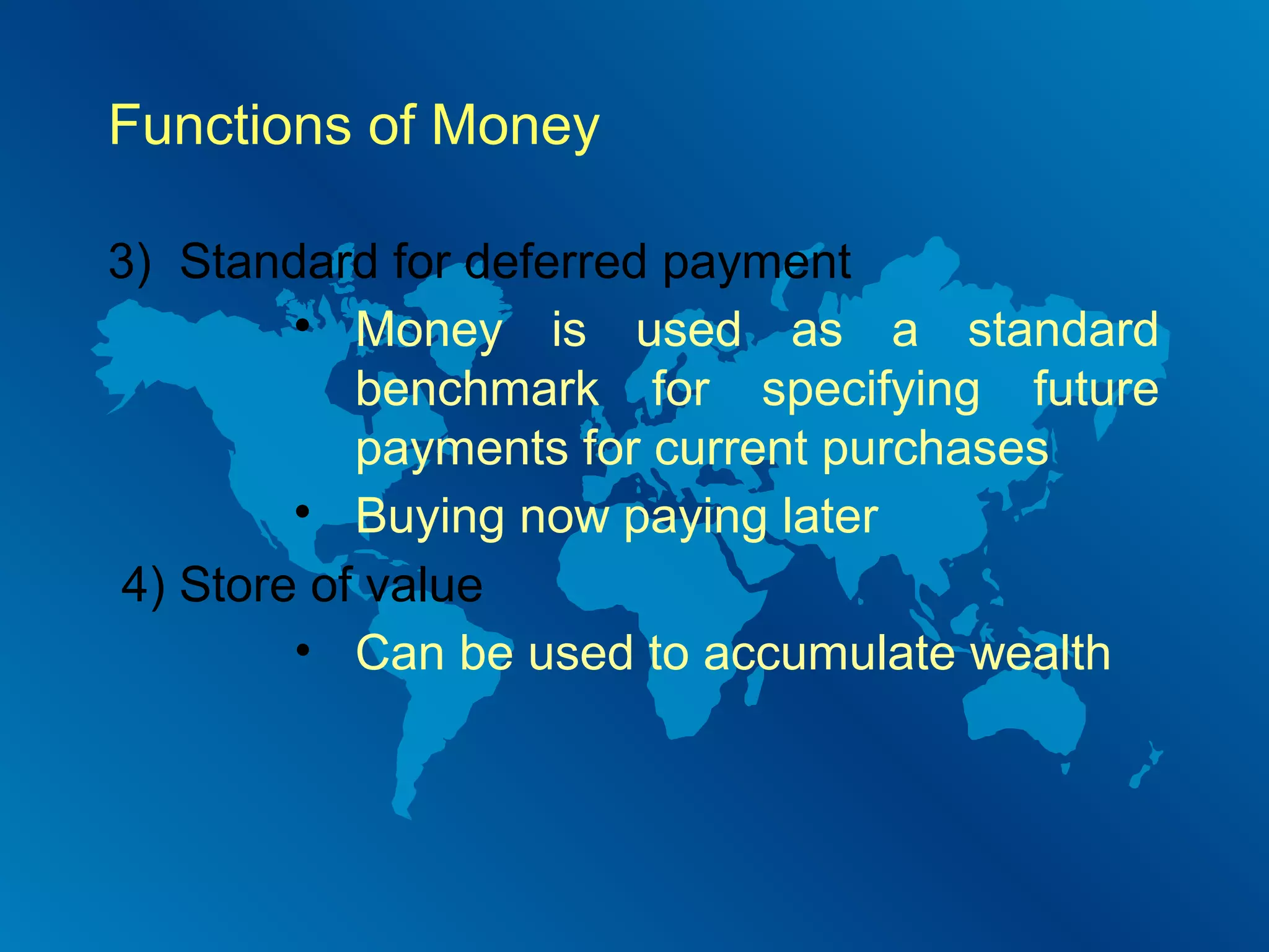 Functions of Money
3) Standard for deferred payment

Money is used as a standard
benchmark for specifying future
payments for current purchases

Buying now paying later
4) Store of value
• Can be used to accumulate wealth

 