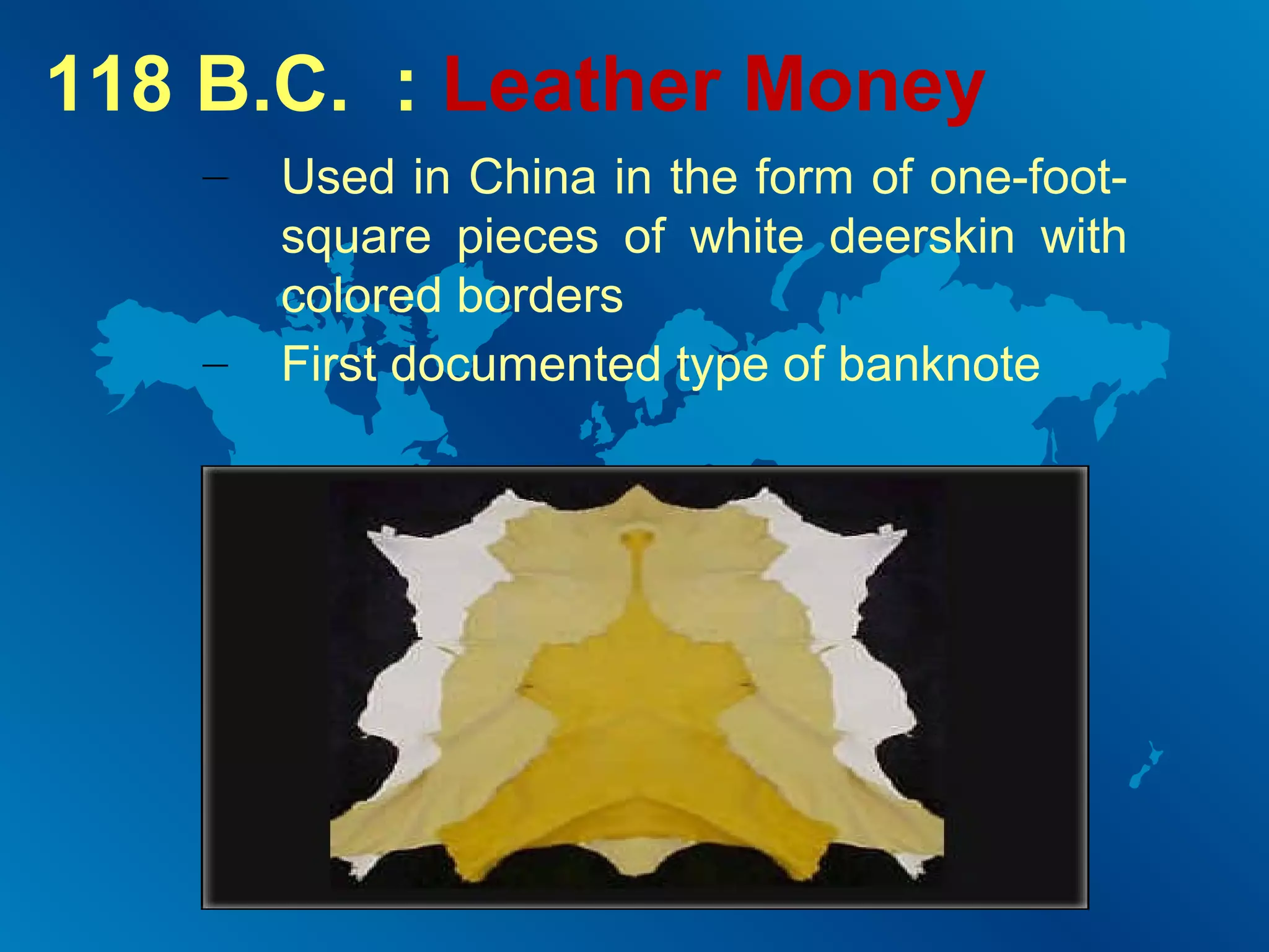 118 B.C. : Leather Money
–

–

Used in China in the form of one-footsquare pieces of white deerskin with
colored borders
First documented type of banknote

 