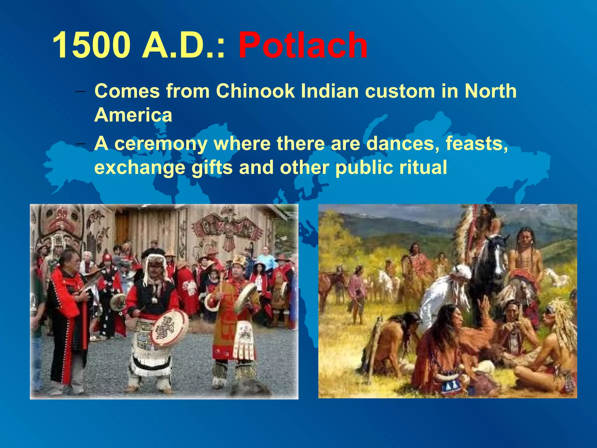 1500 A.D.: Potlach
– Comes from Chinook Indian custom in North
America
– A ceremony where there are dances, feasts,
exchange gifts and other public ritual

 