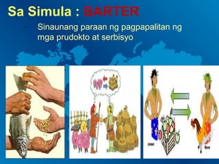 Sa Simula : BARTER
–

Sinaunang paraan ng pagpapalitan ng
mga prudokto at serbisyo

 