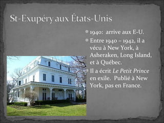 1940: arrive aux E-U.
Entre 1940 – 1942, il a
vécu à New York, à
Asheraken, Long Island,
et à Québec.
Il a écrit Le Petit Prince
en exile. Publié à New
York, pas en France.
 