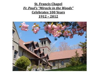 St. Francis Chapel
Fr. Paul’s “Miracle in the Woods”
      Celebrates 100 Years
           1912 – 2012
 