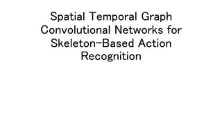 Spatial Temporal Graph
Convolutional Networks for
Skeleton-Based Action
Recognition
 