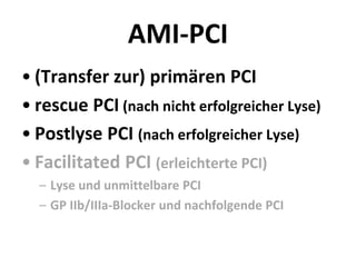 AMI-PCI
• (Transfer zur) primären PCI
• rescue PCI (nach nicht erfolgreicher Lyse)
• Postlyse PCI (nach erfolgreicher Lyse)
• Facilitated PCI (erleichterte PCI)
– Lyse und unmittelbare PCI
– GP IIb/IIIa-Blocker und nachfolgende PCI
 