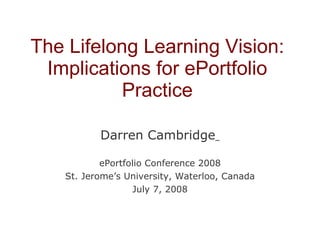 The Lifelong Learning Vision: Implications for ePortfolio Practice Darren Cambridge   ePortfolio Conference 2008 St. Jerome’s University, Waterloo, Canada July 7, 2008 