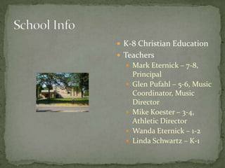 School InfoK-8 Christian EducationTeachersMark Eternick – 7-8, PrincipalGlen Pufahl – 5-6, Music Coordinator, Music DirectorMike Koester – 3-4, Athletic DirectorWanda Eternick – 1-2Linda Schwartz – K-1