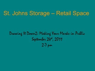 St. Johns Storage – Retail Space Drawing It Down2: Making Your Marks in Public September 24 th , 2011 2-7 pm 