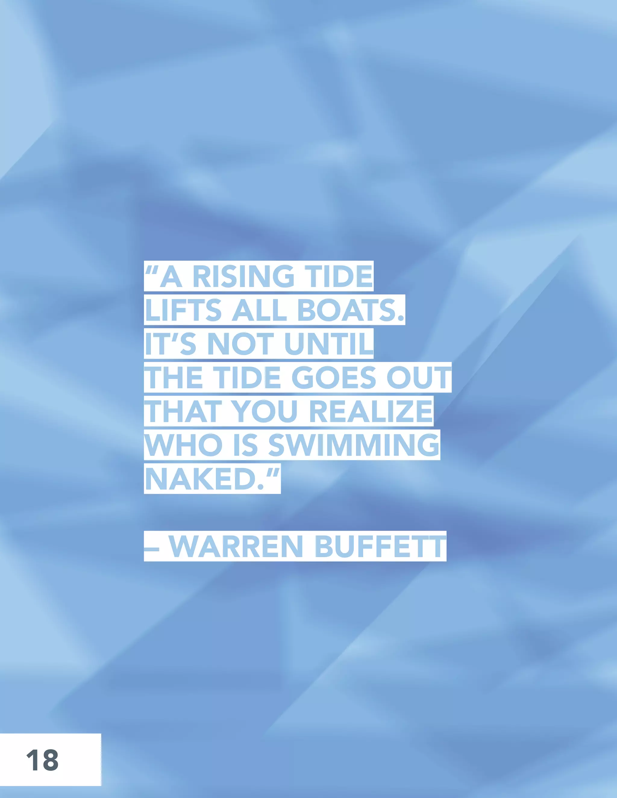 18
“A RISING TIDE
LIFTS ALL BOATS.
IT’S NOT UNTIL
THE TIDE GOES OUT
THAT YOU REALIZE
WHO IS SWIMMING
NAKED.”
– WARREN BUFFETT
 