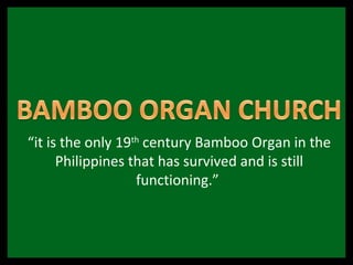 “it is the only 19th century Bamboo Organ in the
      Philippines that has survived and is still
                   functioning.”
 