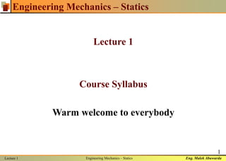 Eng. Malek Abuwarda
Lecture 1 Engineering Mechanics – Statics
1
Engineering Mechanics – Statics
Lecture 1
Course Syllabus
Warm welcome to everybody
 