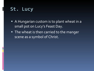 St. Lucy A Hungarian custom is to plant wheat in a small pot on Lucy’s Feast Day. The wheat is then carried to the manger scene as a symbol of Christ. 