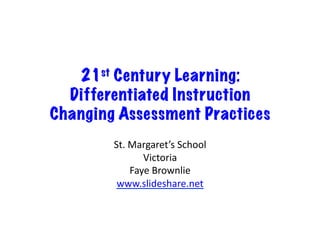 21st Century Learning:
Differentiated Instruction
Changing Assessment Practices
St.	
  Margaret’s	
  School	
  
Victoria	
  
Faye	
  Brownlie	
  
www.slideshare.net	
  
 