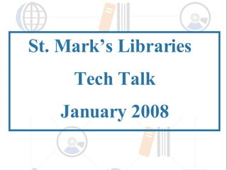 St. Mark’s Libraries  Tech Talk January 2008 