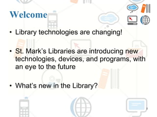 Welcome Library technologies are changing! St. Mark’s Libraries are introducing new technologies, devices, and programs, with an eye to the future What’s new in the Library? 