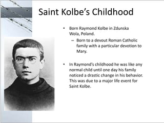 Saint Kolbe’s Childhood
     • Born Raymond Kolbe in Zdunska
       Wola, Poland.
        – Born to a devout Roman Catholi...