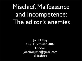 Mischief, Malfeasance
 and Incompetence:
The editor’s enemies

         John Hoey
     COPE Seminar 2009
           London
   johnhoeymd@gmail.com
          slideshare
 