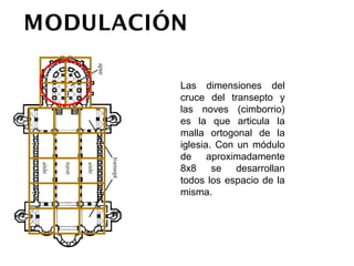 Las dimensiones del cruce
del transepto y las noves
(cimborrio) es la que articula
la malla ortogonal de la
iglesia. Con un módulo de
aproximadamente 8x8 se
desarrollan      todos     los
espacio de la misma.
 