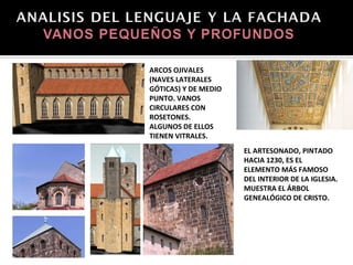 ARCOS OJIVALES
(NAVES LATERALES
GÓTICAS) Y DE MEDIO
PUNTO. VANOS
CIRCULARES CON
ROSETONES. ALGUNOS
DE ELLOS TIENEN
VITRALES.
                      EL ARTESONADO,
                      PINTADO HACIA 1230,
                      ES EL ELEMENTO MÁS
                      FAMOSO DEL INTERIOR
                      DE LA IGLESIA.
                      MUESTRA EL ÁRBOL
                      GENEALÓGICO
                      DE CRISTO.
 
